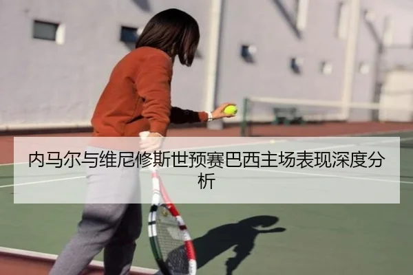 内马尔与维尼修斯世预赛巴西主场表现深度分析（MANGOSPORTS）